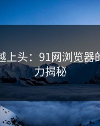 越冷门越上头：91网浏览器的隐藏潜力揭秘