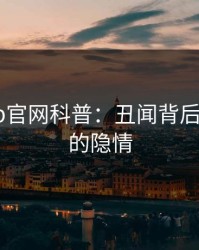 麻豆app官网科普：丑闻背后3种类型的隐情