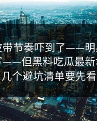 我被这波带节奏吓到了——明星黑料标题太会写——但黑料吃瓜最新地址里这几个避坑清单要先看