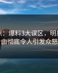黑料盘点：爆料3大误区，明星上榜理由彻底令人引发众怒