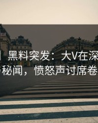 【爆料】黑料突发：大V在深夜被曝曾参与秘闻，愤怒声讨席卷全网