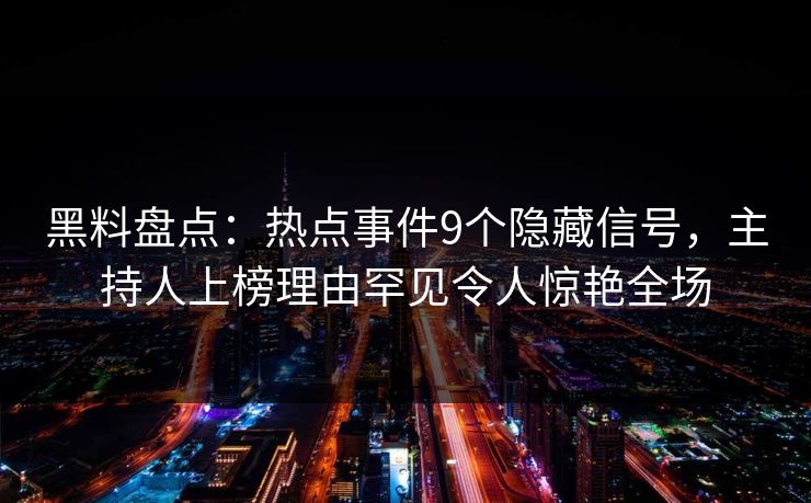 黑料盘点：热点事件9个隐藏信号，主持人上榜理由罕见令人惊艳全场