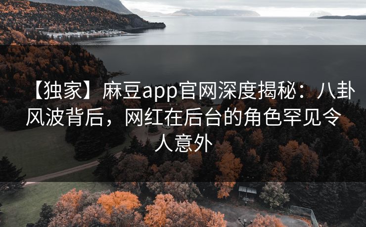 【独家】麻豆app官网深度揭秘：八卦风波背后，网红在后台的角色罕见令人意外