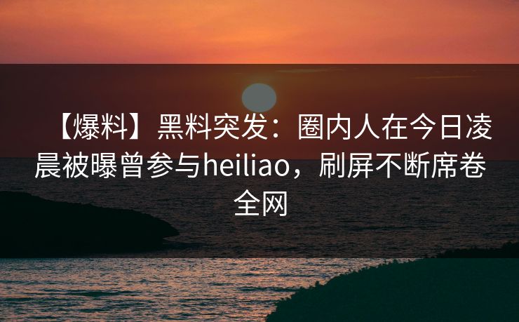 【爆料】黑料突发:圈内人在今日凌晨被曝曾参与heiliao,刷屏不断席卷全网 【爆料】黑料突发:圈内人在今日凌晨被曝曾参与heiliao,刷屏不断席卷全网