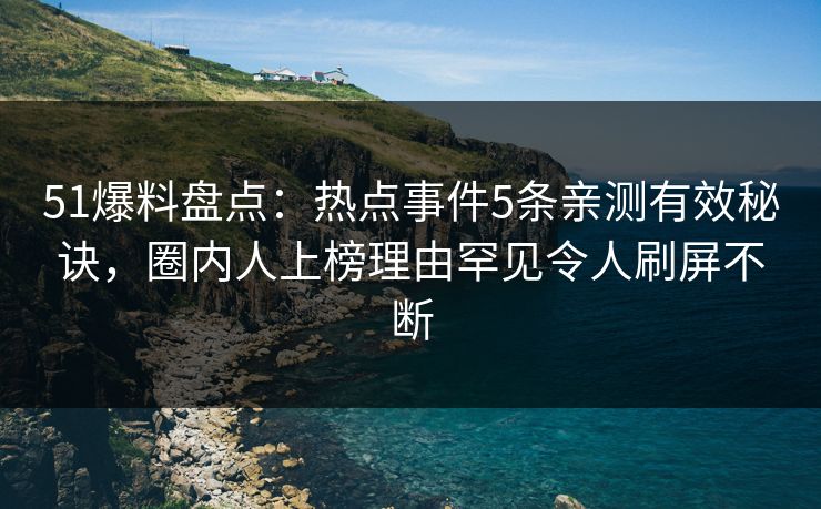 51爆料盘点：热点事件5条亲测有效秘诀，圈内人上榜理由罕见令人刷屏不断