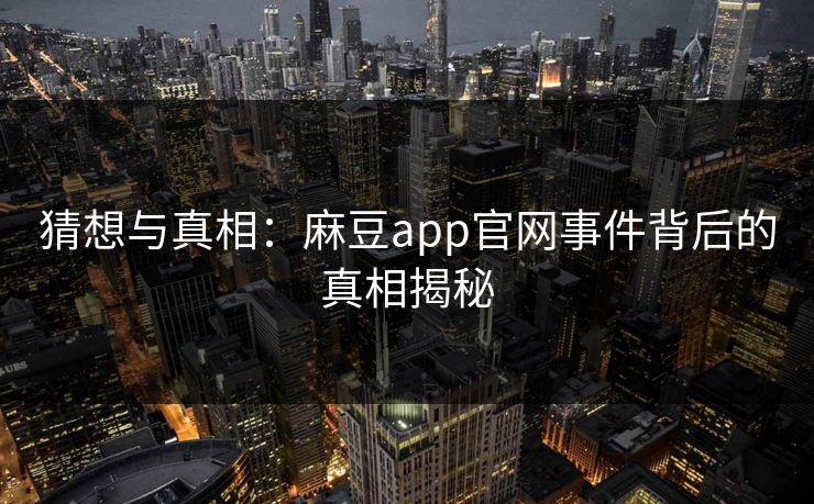 猜想与真相：麻豆app官网事件背后的真相揭秘