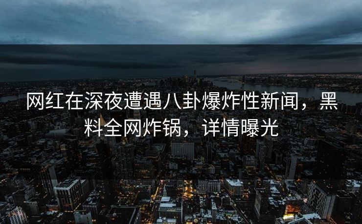 网红在深夜遭遇八卦爆炸性新闻,黑料全网炸锅,详情曝光 网红在深夜遭遇八卦爆炸性新闻,黑料全网炸锅,详情曝光