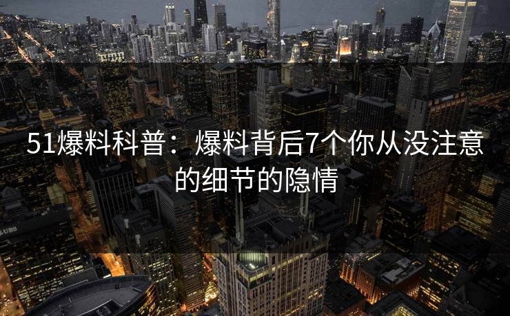 51爆料科普:爆料背后7个你从没注意的细节的隐情 51爆料科普:爆料背后7个你从没注意的细节的隐情