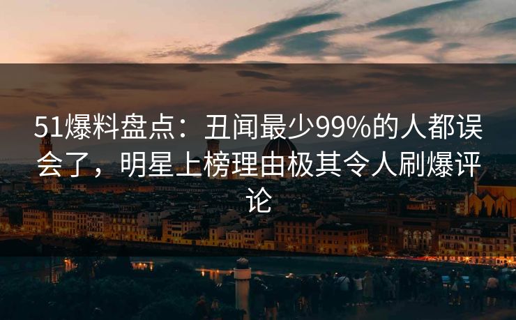 51爆料盘点：丑闻最少99%的人都误会了，明星上榜理由极其令人刷爆评论