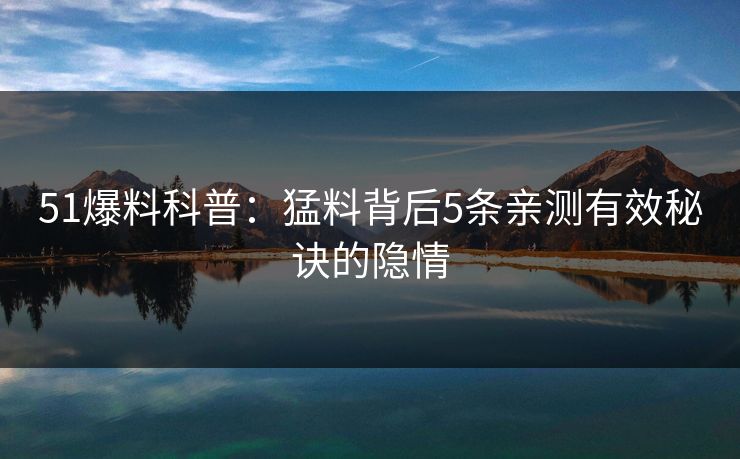 51爆料科普：猛料背后5条亲测有效秘诀的隐情