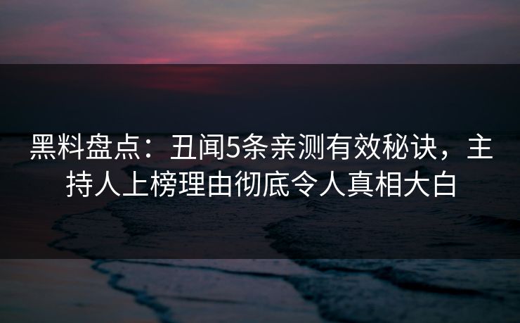 黑料盘点：丑闻5条亲测有效秘诀，主持人上榜理由彻底令人真相大白