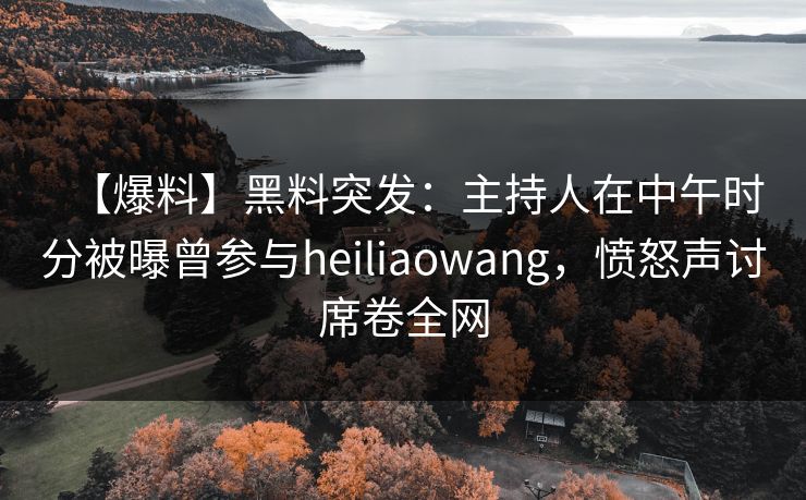 【爆料】黑料突发：主持人在中午时分被曝曾参与heiliaowang，愤怒声讨席卷全网