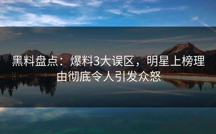 黑料盘点：爆料3大误区，明星上榜理由彻底令人引发众怒