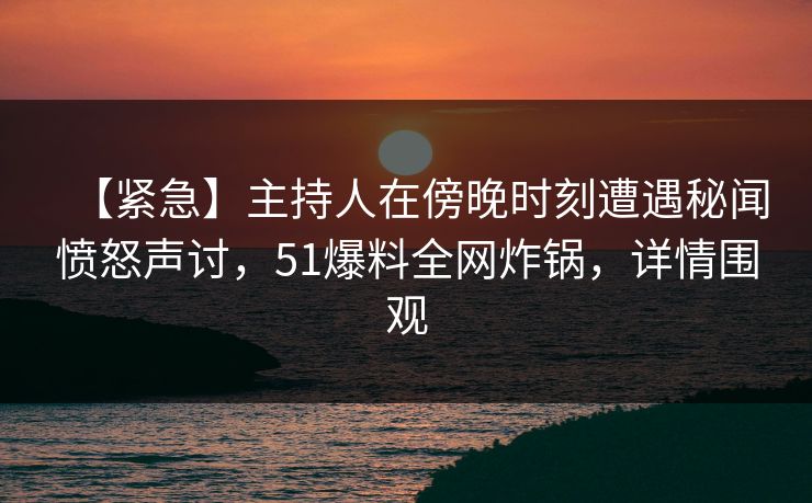 【紧急】主持人在傍晚时刻遭遇秘闻愤怒声讨，51爆料全网炸锅，详情围观