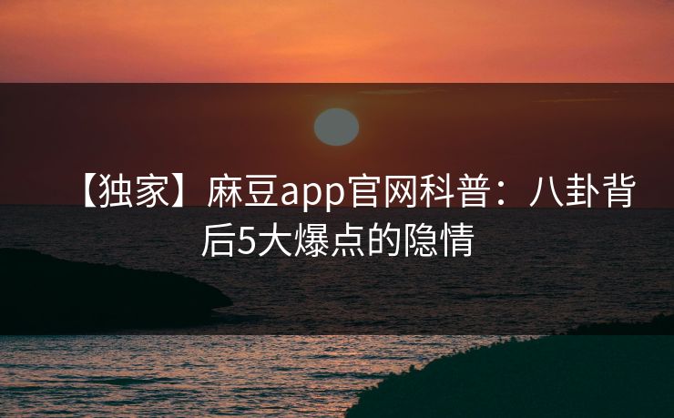 【独家】麻豆app官网科普：八卦背后5大爆点的隐情