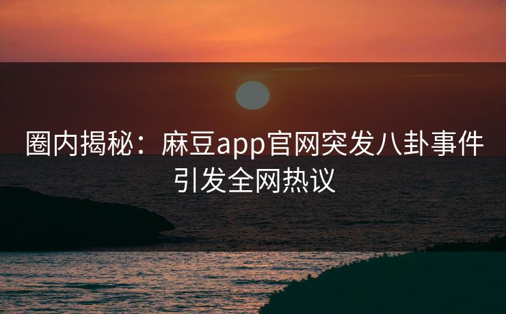圈内揭秘：麻豆app官网突发八卦事件引发全网热议