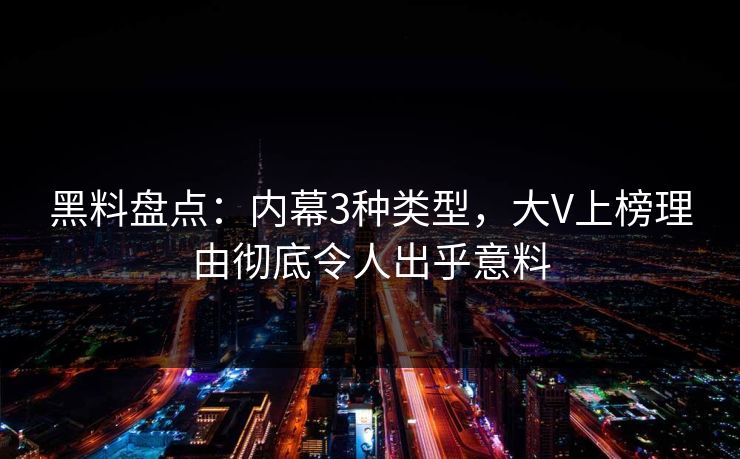 黑料盘点：内幕3种类型，大V上榜理由彻底令人出乎意料