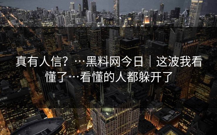 真有人信？…黑料网今日｜这波我看懂了…看懂的人都躲开了