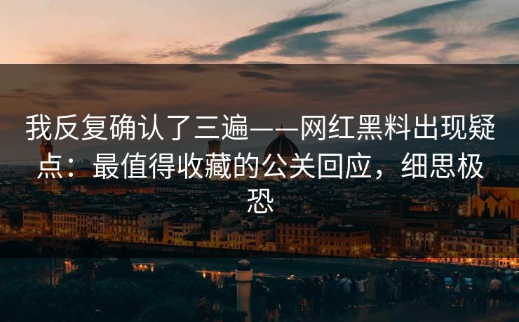 我反复确认了三遍——网红黑料出现疑点：最值得收藏的公关回应，细思极恐