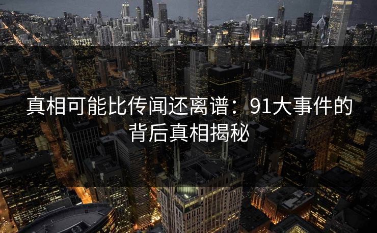 真相可能比传闻还离谱:91大事件的背后真相揭秘 真相可能比传闻还离谱:91大事件的背后真相揭秘