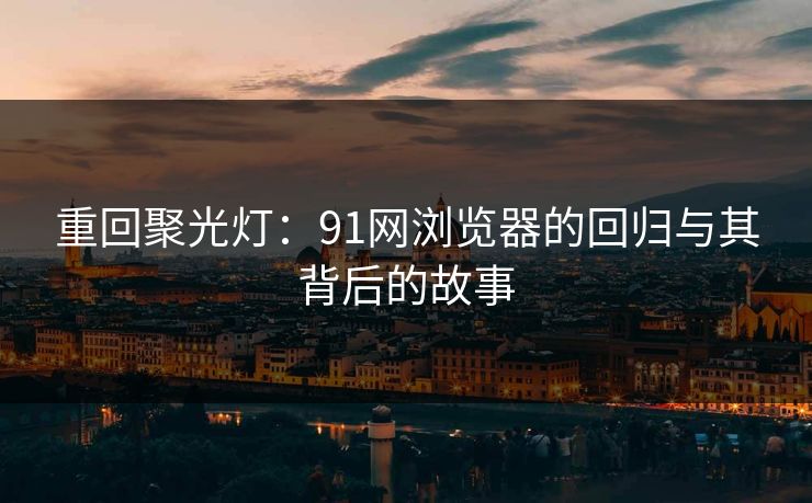 重回聚光灯：91网浏览器的回归与其背后的故事