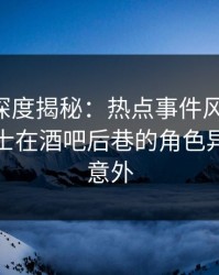 51爆料深度揭秘：热点事件风波背后，业内人士在酒吧后巷的角色异常令人意外