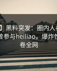 【爆料】黑料突发：圈内人在今日凌晨被曝曾参与heiliao，爆炸性新闻席卷全网