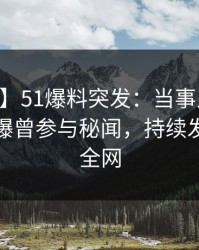 【爆料】51爆料突发：当事人在今日凌晨被曝曾参与秘闻，持续发酵席卷全网