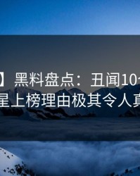 【震惊】黑料盘点：丑闻10个细节真相，明星上榜理由极其令人真相大白