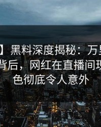【紧急】黑料深度揭秘：万里长征小说风波背后，网红在直播间现场的角色彻底令人意外