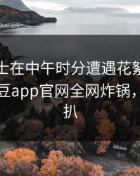 业内人士在中午时分遭遇花絮引发众怒，麻豆app官网全网炸锅，详情深扒