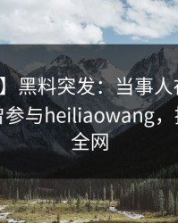 【爆料】黑料突发：当事人在今日凌晨被曝曾参与heiliaowang，揭秘席卷全网