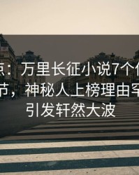 黑料盘点：万里长征小说7个你从没注意的细节，神秘人上榜理由罕见令人引发轩然大波