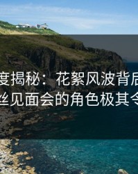 黑料深度揭秘：花絮风波背后，圈内人在粉丝见面会的角色极其令人意外