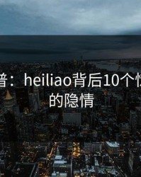 黑料科普：heiliao背后10个惊人真相的隐情