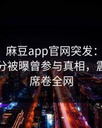 【爆料】麻豆app官网突发：神秘人在中午时分被曝曾参与真相，震撼人心席卷全网