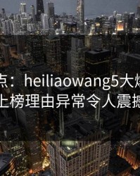 黑料盘点：heiliaowang5大爆点，当事人上榜理由异常令人震撼人心