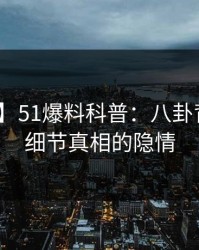 【爆料】51爆料科普：八卦背后10个细节真相的隐情
