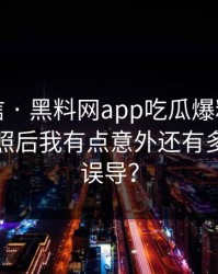 别急着信 · 黑料网app吃瓜爆料这段传播 · 对照后我有点意外还有多少人被误导？