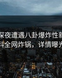 网红在深夜遭遇八卦爆炸性新闻，黑料全网炸锅，详情曝光