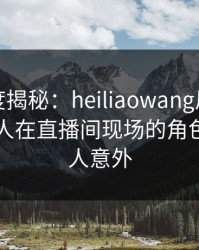 黑料深度揭秘：heiliaowang风波背后，当事人在直播间现场的角色彻底令人意外