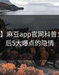 【独家】麻豆app官网科普：猛料背后5大爆点的隐情