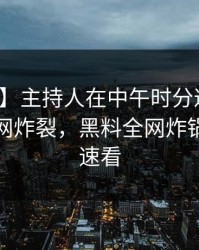 【独家】主持人在中午时分遭遇吃瓜爆料全网炸裂，黑料全网炸锅，详情速看
