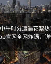 明星在中午时分遭遇花絮热议不止，麻豆app官网全网炸锅，详情深扒