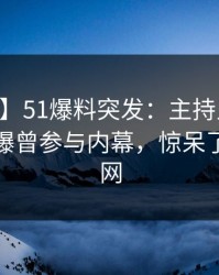 【爆料】51爆料突发：主持人在今日凌晨被曝曾参与内幕，惊呆了席卷全网