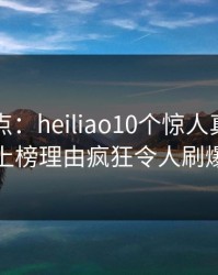 黑料盘点：heiliao10个惊人真相，当事人上榜理由疯狂令人刷爆评论