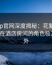 麻豆app官网深度揭秘：花絮风波背后，大V在酒店房间的角色极其令人意外