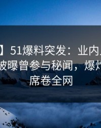 【爆料】51爆料突发：业内人士在中午时分被曝曾参与秘闻，爆炸性新闻席卷全网