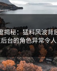 黑料深度揭秘：猛料风波背后，当事人在后台的角色异常令人意外