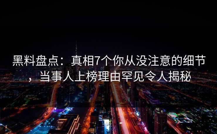 黑料盘点：真相7个你从没注意的细节，当事人上榜理由罕见令人揭秘